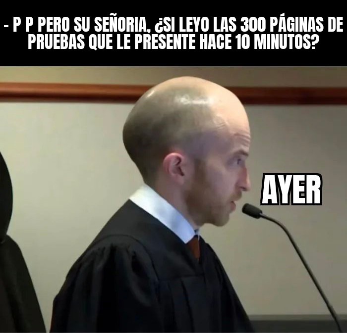 - P P PERO SU SEÑORÍA, ¿SI LEYÓ LAS 300 PÁGINAS DE PRUEBAS QUE LE PRESENTE HACE 10 MINUTOS?
AYER