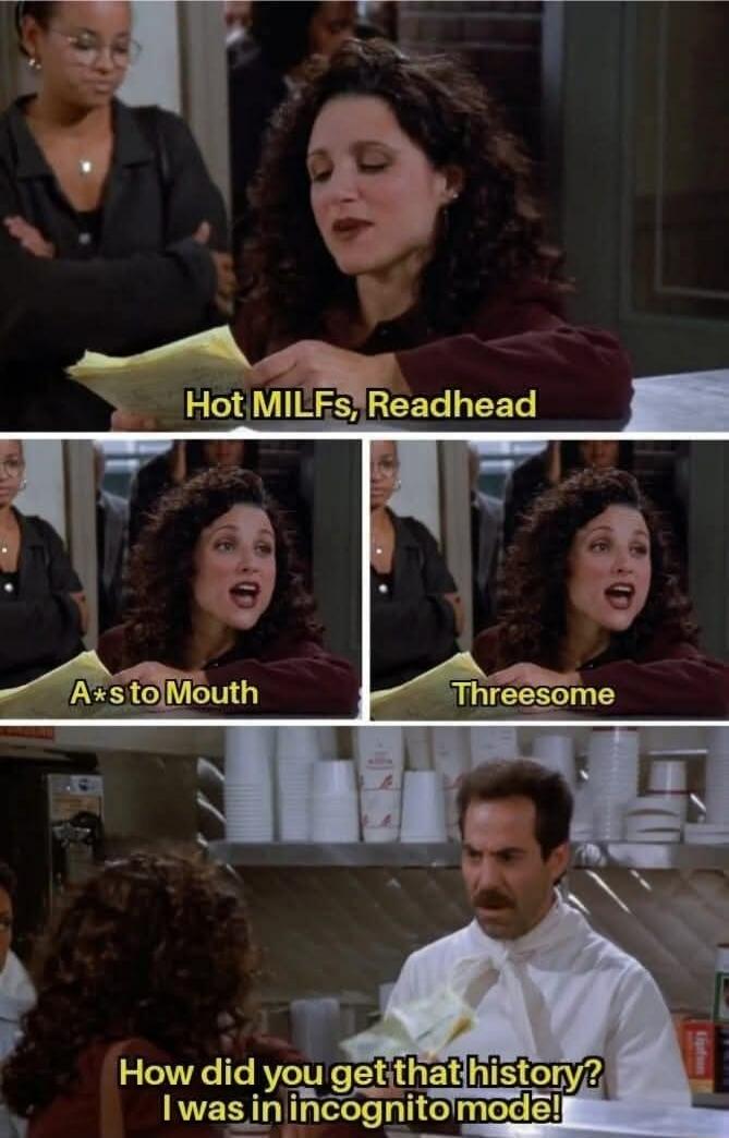 Hot MILFs, Readhead A*s to Mouth Threesome How did you get that history? I was in incognito mode!