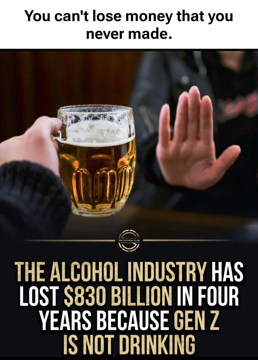 You can't lose money that you never made. THE ALCOHOL INDUSTRY HAS LOST $830 BILLION IN FOUR YEARS BECAUSE GEN Z IS NOT DRINKING