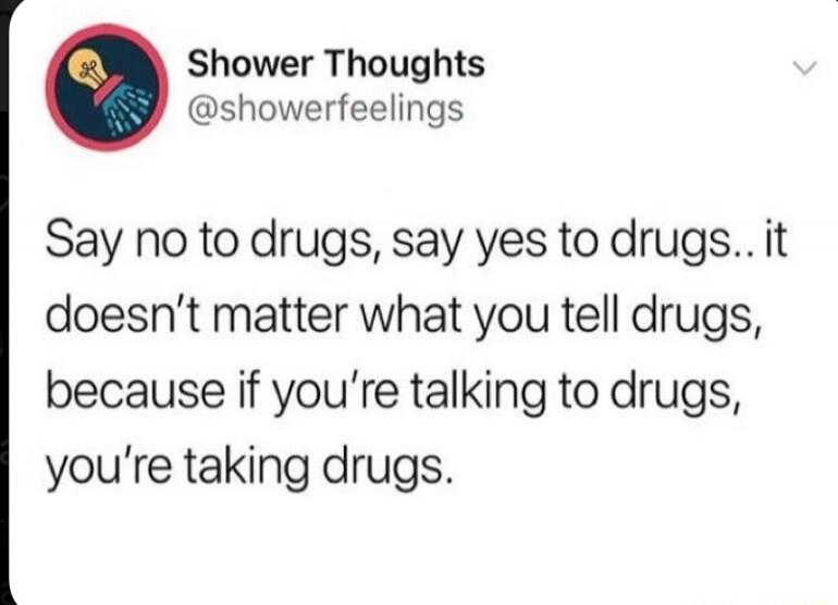Say no to drugs, say yes to drugs.. it doesn't matter what you tell drugs, because if you're talking to drugs, you're taking drugs.