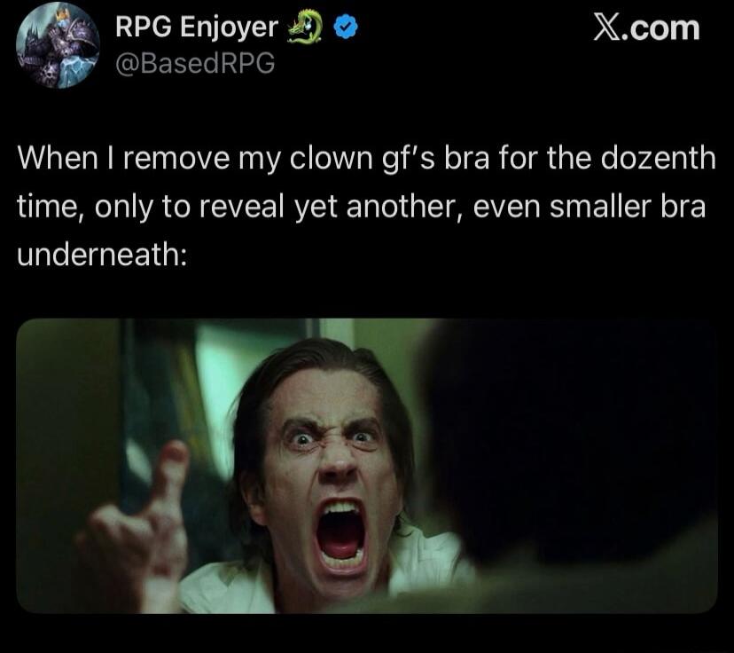 When I remove my clown gf's bra for the dozenth time, only to reveal yet another, even smaller bra underneath: