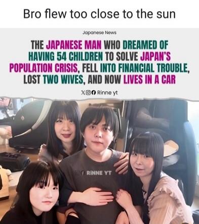 Bro flew too close to the sun Japanese News THE JAPANESE MAN WHO DREAMED OF HAVING 54 CHILDREN TO SOLVE JAPAN'S POPULATION CRISIS, FELL INTO FINANCIAL TROUBLE, LOST TWO WIVES, AND NOW LIVES IN A CAR XOO Rinne yt