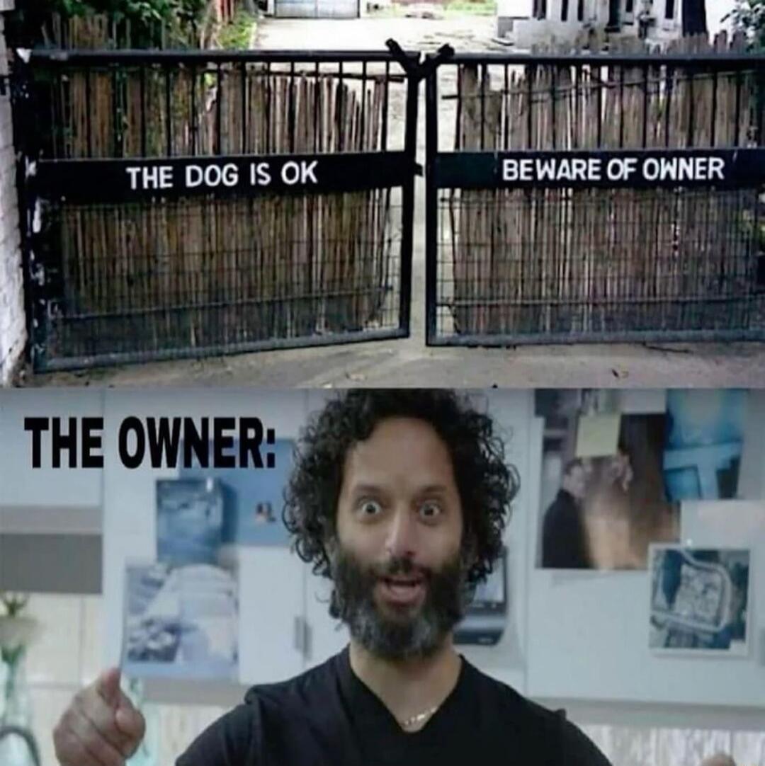 THE DOG IS OK BEWARE OF OWNER THE OWNER: