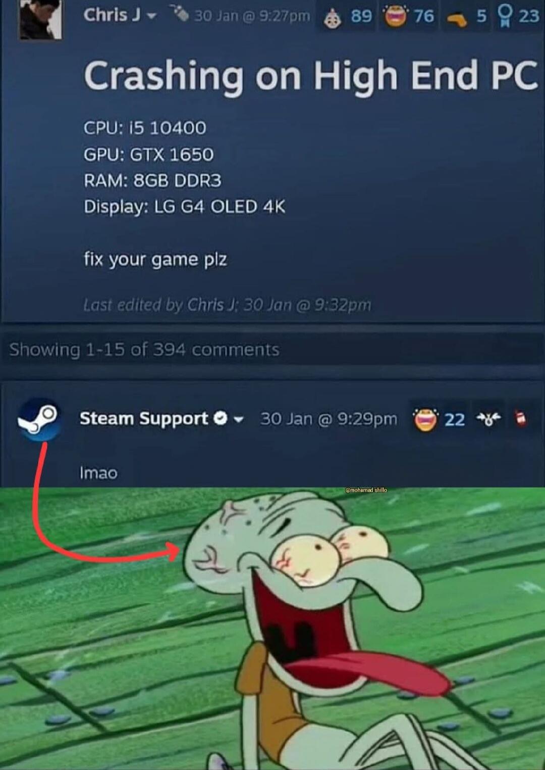 Crashing on High End PC
CPU: i5 10400
GPU: GTX 1650
RAM: 8GB DDR3
Display: LG G4 OLED 4K
fix your game plz
Last edited by Chris J: 30 Jan @ 9:32pm
Showing 1-15 of 394 comments
Steam Support
30 Jan @ 9:29pm
Lmao