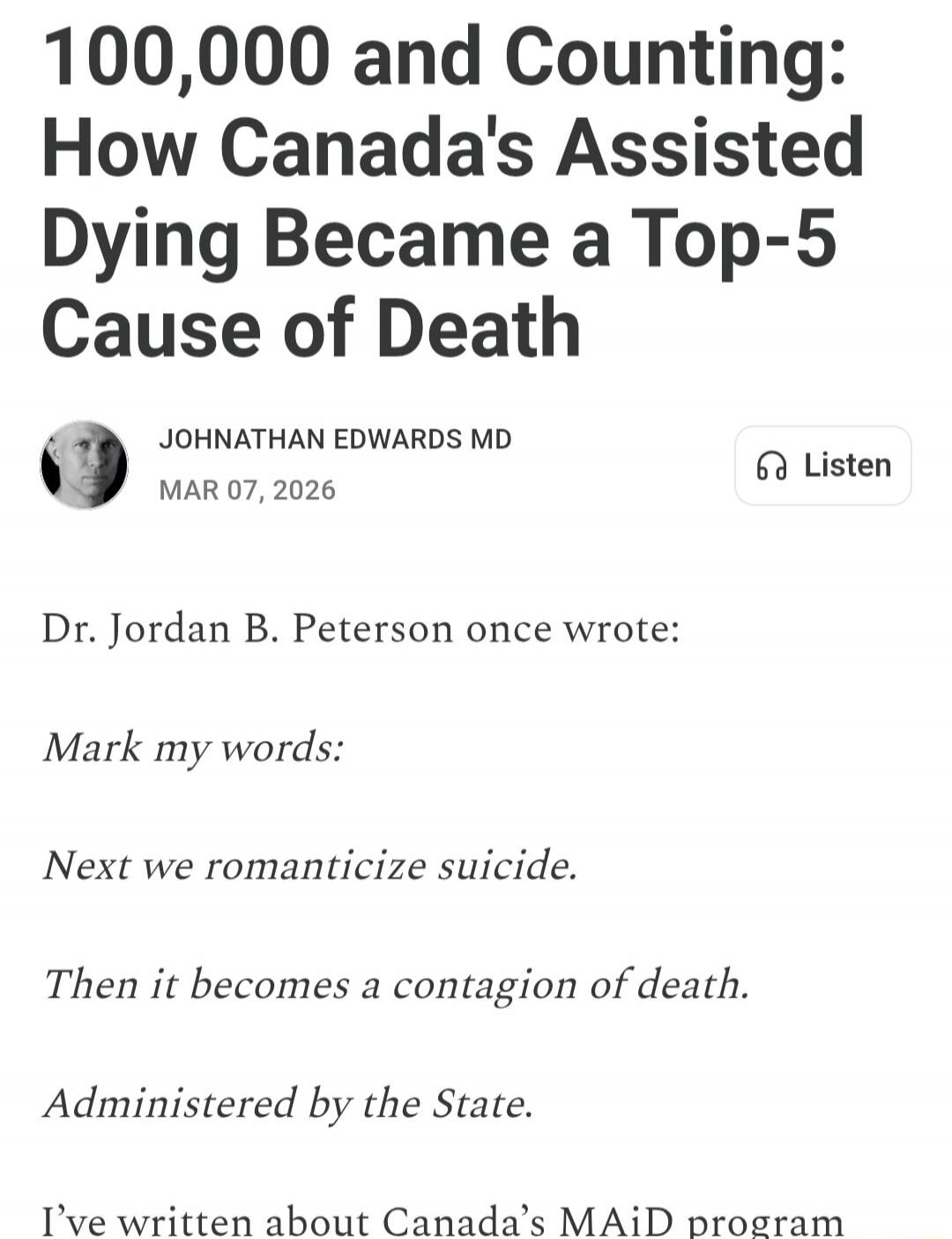 100,000 and Counting: How Canada's Assisted Dying Became a Top-5 Cause of Death. JOHNATHAN EDWARDS MD MAR 07, 2026 Listen Dr. Jordan B. Peterson once wrote: Mark my words: Next we romanticize suicide. Then it becomes a contagion of death. Administered by the State. I've written about Canada's MAiD program