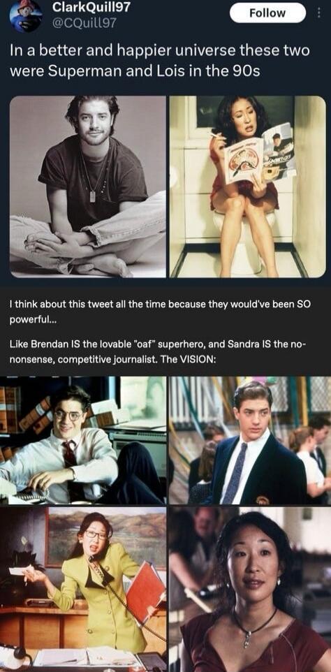 In a better and happier universe these two were Superman and Lois in the 90s. I think about this tweet all the time because they would've been SO powerful... Like Brendan IS the lovable 