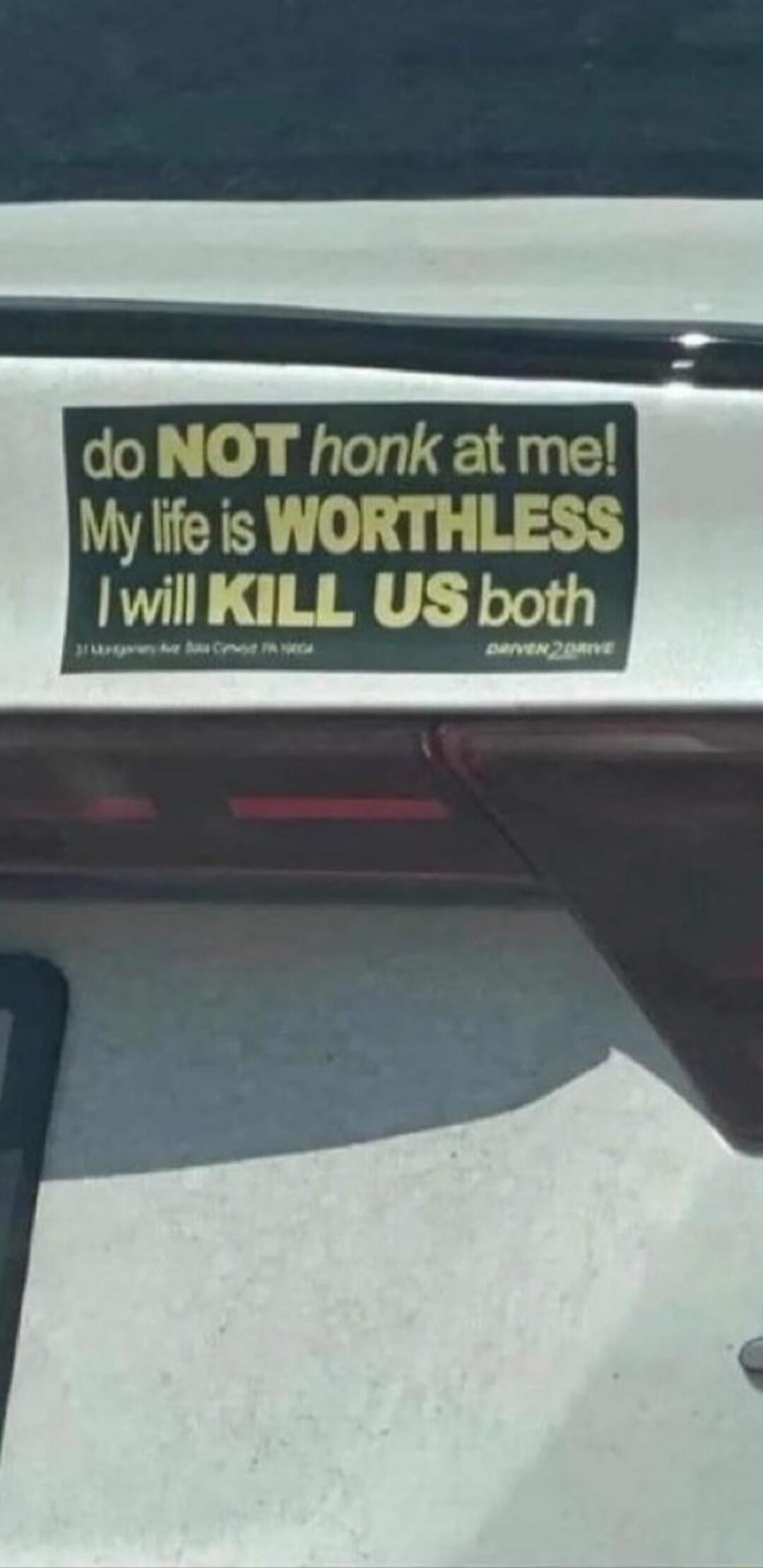 do NOT honk at me! My life is WORTHLESS I will KILL US both