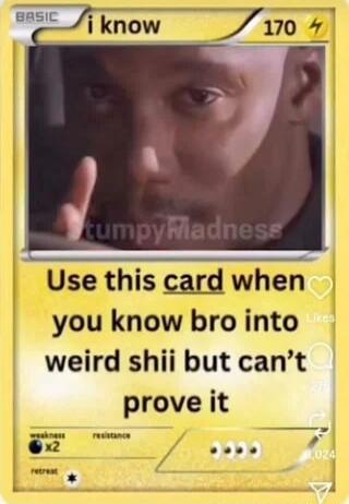 i know Use this card when you know bro into weird shii but can't prove it