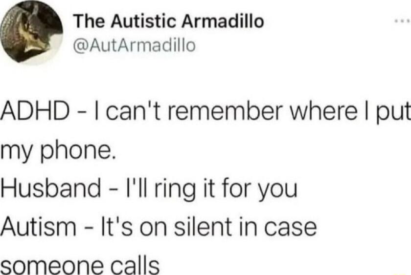 ADHD - I can't remember where I put my phone.
Husband - I'll ring it for you
Autism - It's on silent in case someone calls