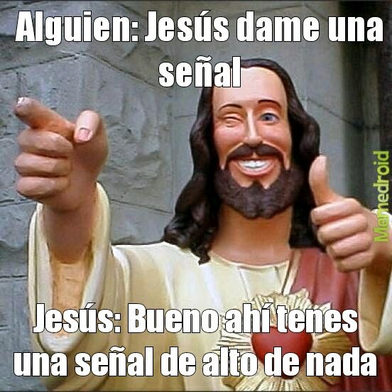 Alguien: Jesús dame una señal
Jesús: Bueno ahí tenes una señal de alto de nada