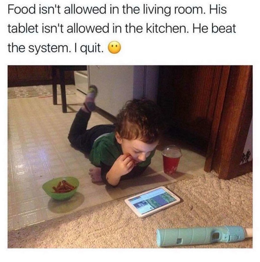 Food isn't allowed in the living room. His tablet isn't allowed in the kitchen. He beat the system. I quit.