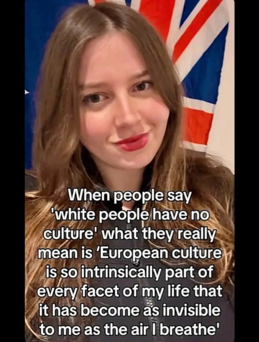 When people say 'white people have no culture' what they really mean is 'European culture is so intrinsically part of every facet of my life that it has become as invisible to me as the air I breathe'