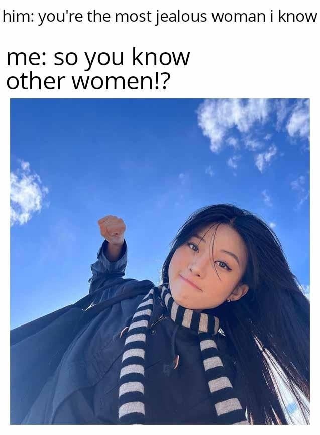 him: you're the most jealous woman i know
me: so you know other women!?