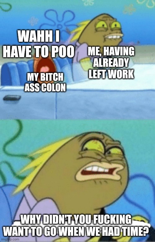 WAHH I HAVE TO POO MY BITCH ASS COLON ME, HAVING ALREADY LEFT WORK WHY DIDN'T YOU FUCKING WANT TO GO WHEN WE HAD TIME?