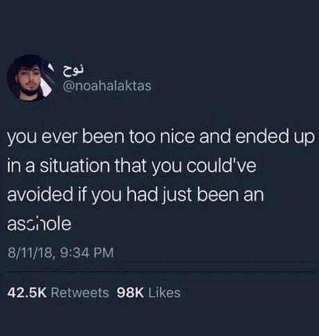 you ever been too nice and ended up in a situation that you could've avoided if you had just been an aschole