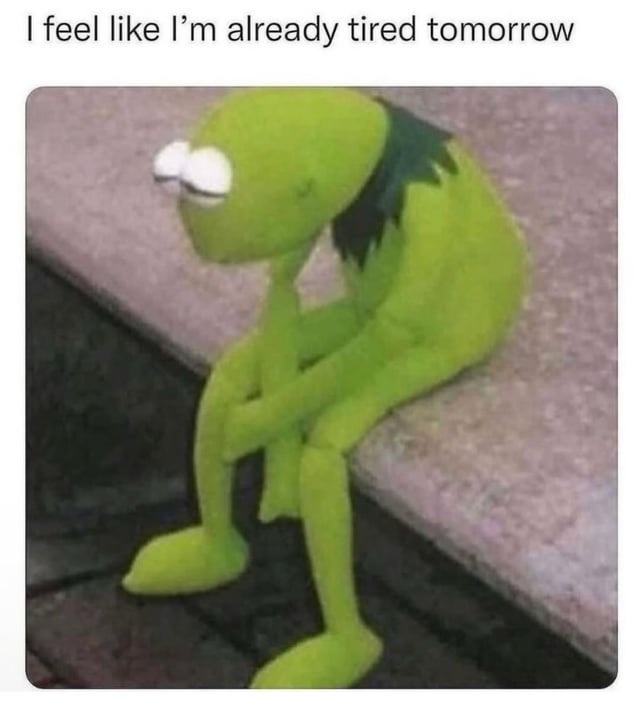 I feel like I'm already tired tomorrow