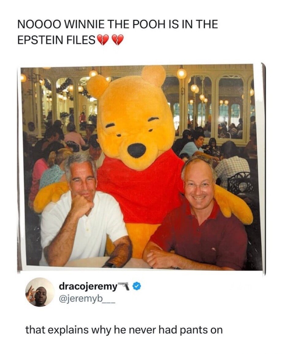 NOOOO WINNIE THE POOH IS IN THE EPSTEIN FILES
that explains why he never had pants on
