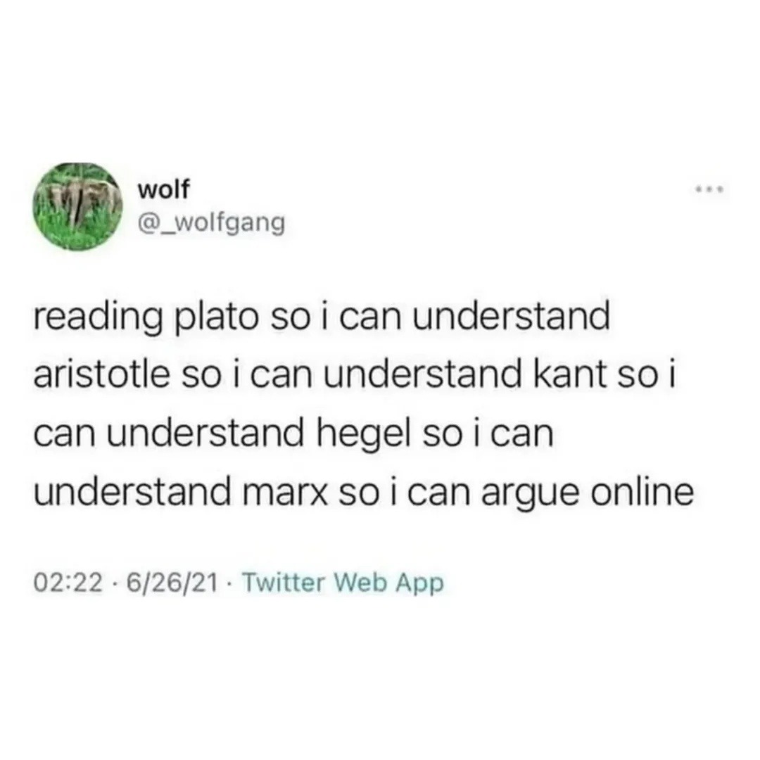 reading plato so i can understand aristotle so i can understand kant so i can understand hegel so i can understand marx so i can argue online