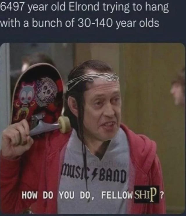 6497 year old Elrond trying to hang with a bunch of 30-140 year olds. HOW DO YOU DO, FELLOW SHIP ?