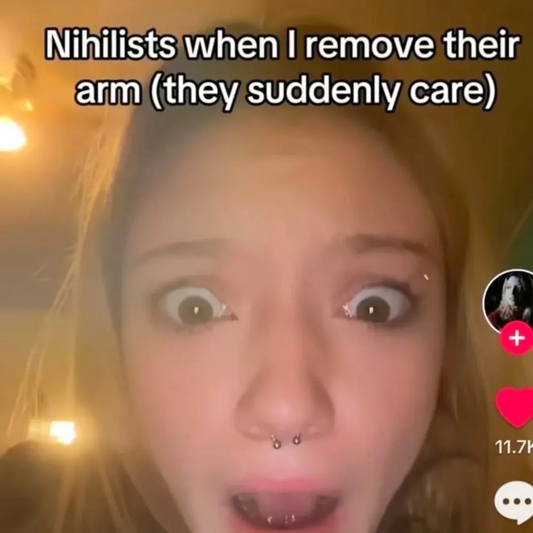 Nihilists when I remove their arm (they suddenly care)