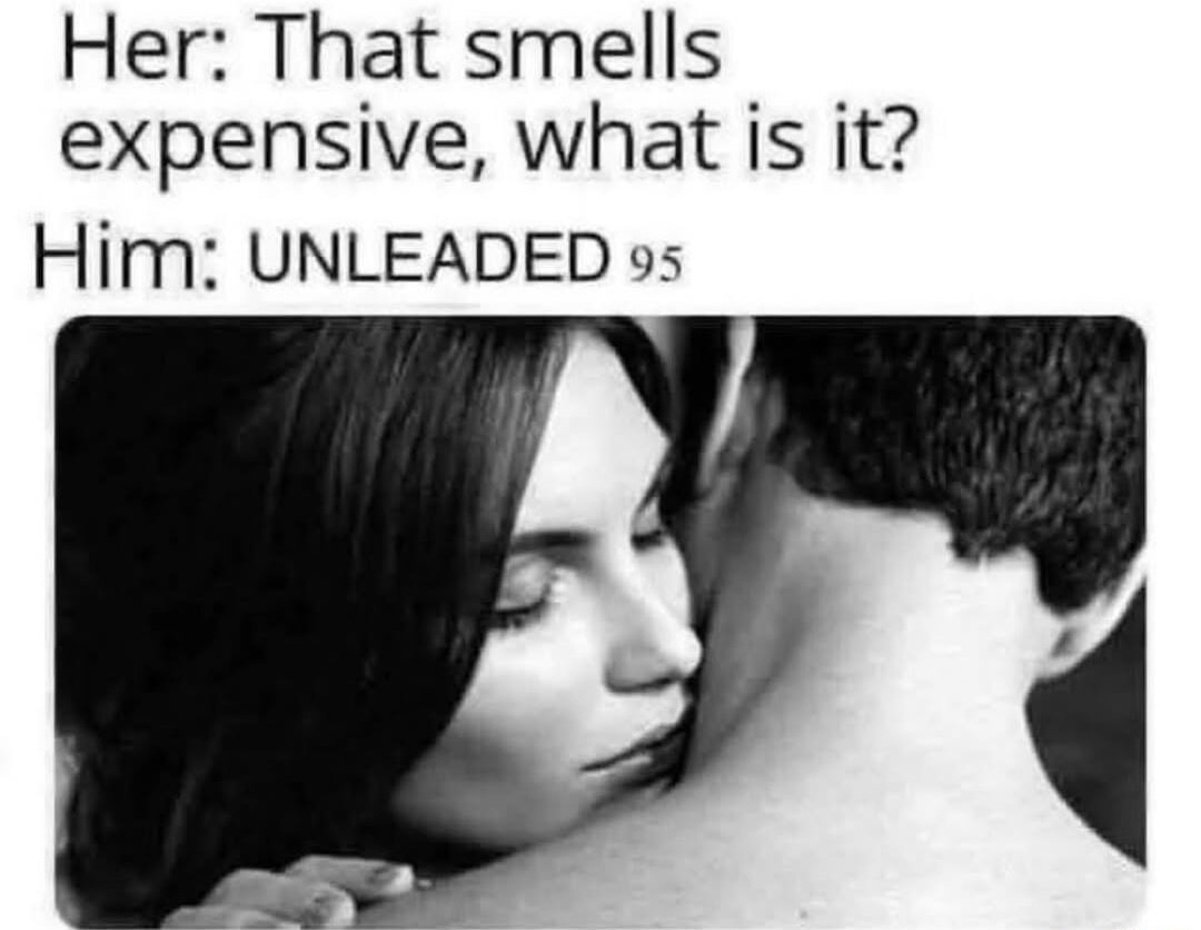 Her: That smells expensive, what is it?
Him: UNLEADED 95