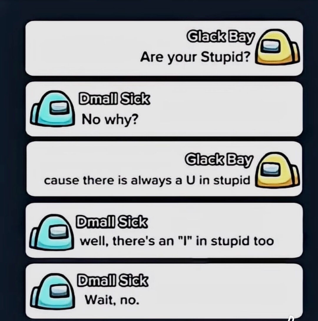 Glack Bay Are your Stupid? Dmall Sick No why? Glack Bay cause there is always a U in stupid Dmall Sick well, there's an 