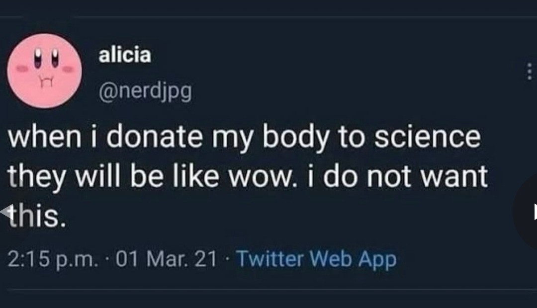 when i donate my body to science they will be like wow. i do not want this.