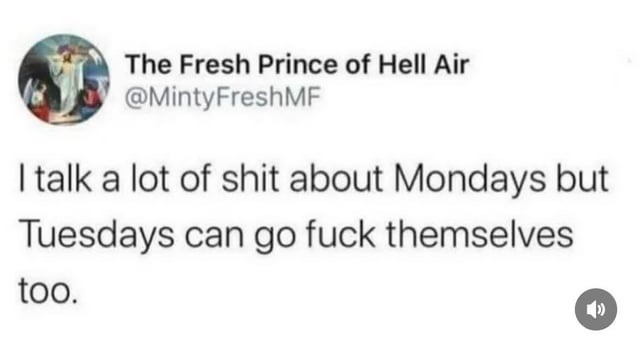 I talk a lot of shit about Mondays but Tuesdays can go fuck themselves too.