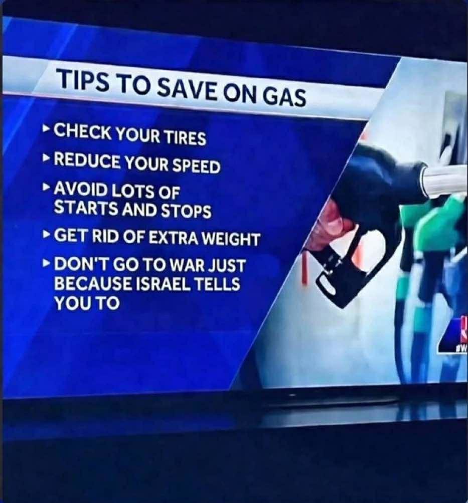 TIPS TO SAVE ON GAS
CHECK YOUR TIRES
REDUCE YOUR SPEED
AVOID LOTS OF STARTS AND STOPS
GET RID OF EXTRA WEIGHT
DON'T GO TO WAR JUST BECAUSE ISRAEL TELLS YOU TO