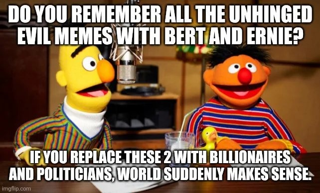 DO YOU REMEMBER ALL THE UNHINGED EVIL MEMES WITH BERT AND ERNIE?
IF YOU REPLACE THESE 2 WITH BILLIONAIRES AND POLITICIANS, WORLD SUDDENLY MAKES SENSE.
