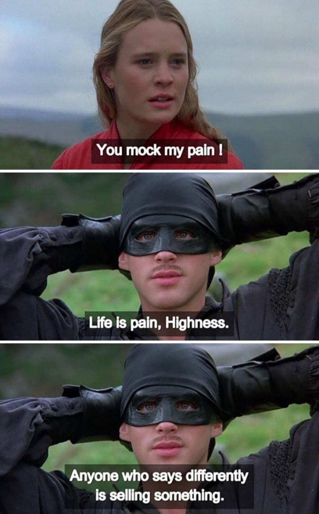 You mock my pain! Life is pain, Highness. Anyone who says differently is selling something.