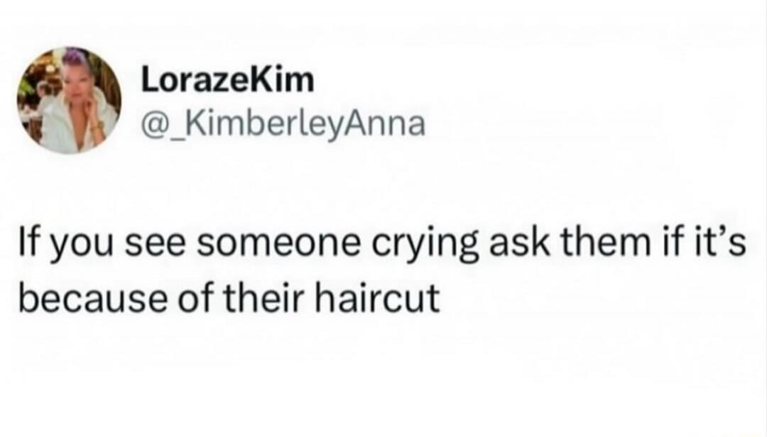 If you see someone crying ask them if it's because of their haircut