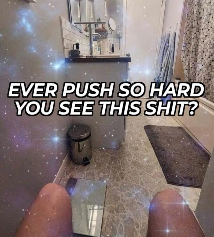 EVER PUSH SO HARD YOU SEE THIS SHIT?