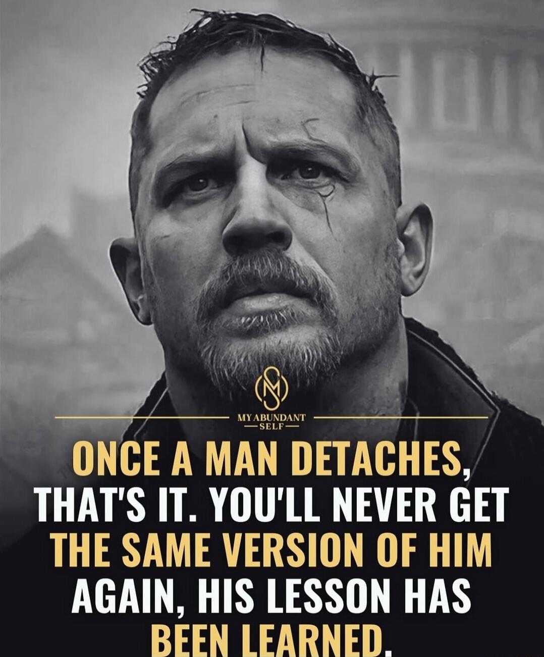 MY ABUNDANT -SELF- ONCE A MAN DETACHES, THAT'S IT. YOU'LL NEVER GET THE SAME VERSION OF HIM AGAIN, HIS LESSON HAS BEEN LEARNED.