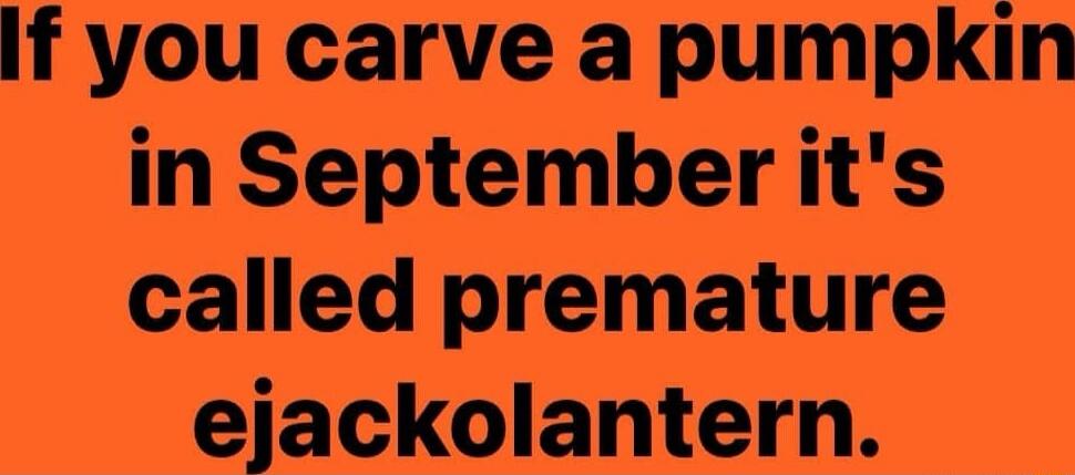 If you carve a pumpkin in September it's called premature ejackolantern.