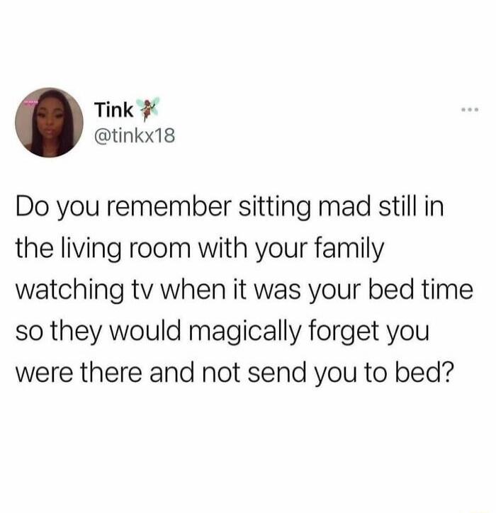 Do you remember sitting mad still in the living room with your family watching tv when it was your bed time so they would magically forget you were there and not send you to bed?