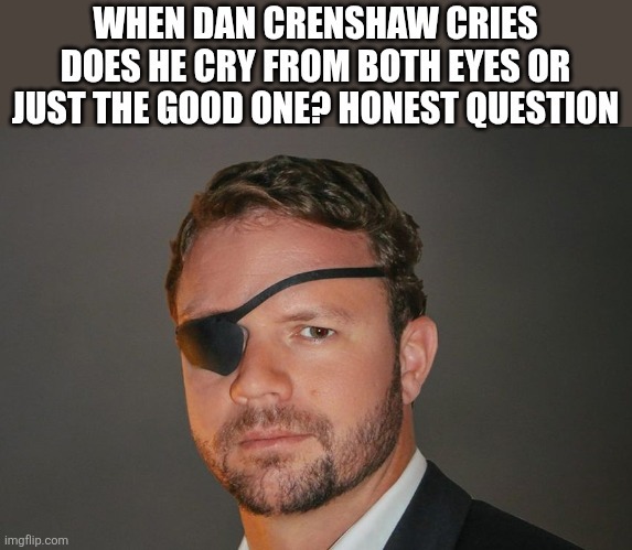 WHEN DAN CRENSHAW CRIES DOES HE CRY FROM BOTH EYES OR JUST THE GOOD ONE? HONEST QUESTION