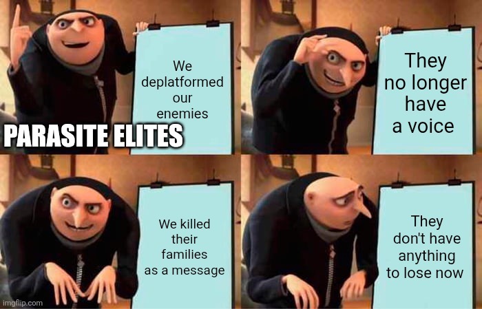 PARASITE ELITES. We deplatformed our enemies. They no longer have a voice. We killed their families as a message. They don't have anything to lose now.