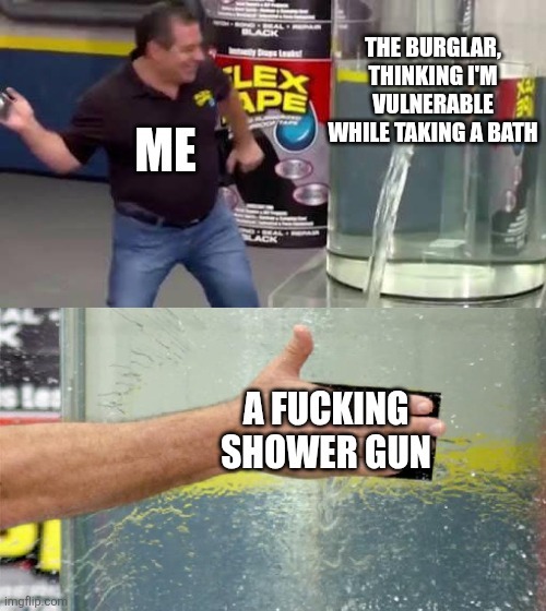 ME THE BURGLAR, THINKING I'M VULNERABLE WHILE TAKING A BATH A FUCKING SHOWER GUN