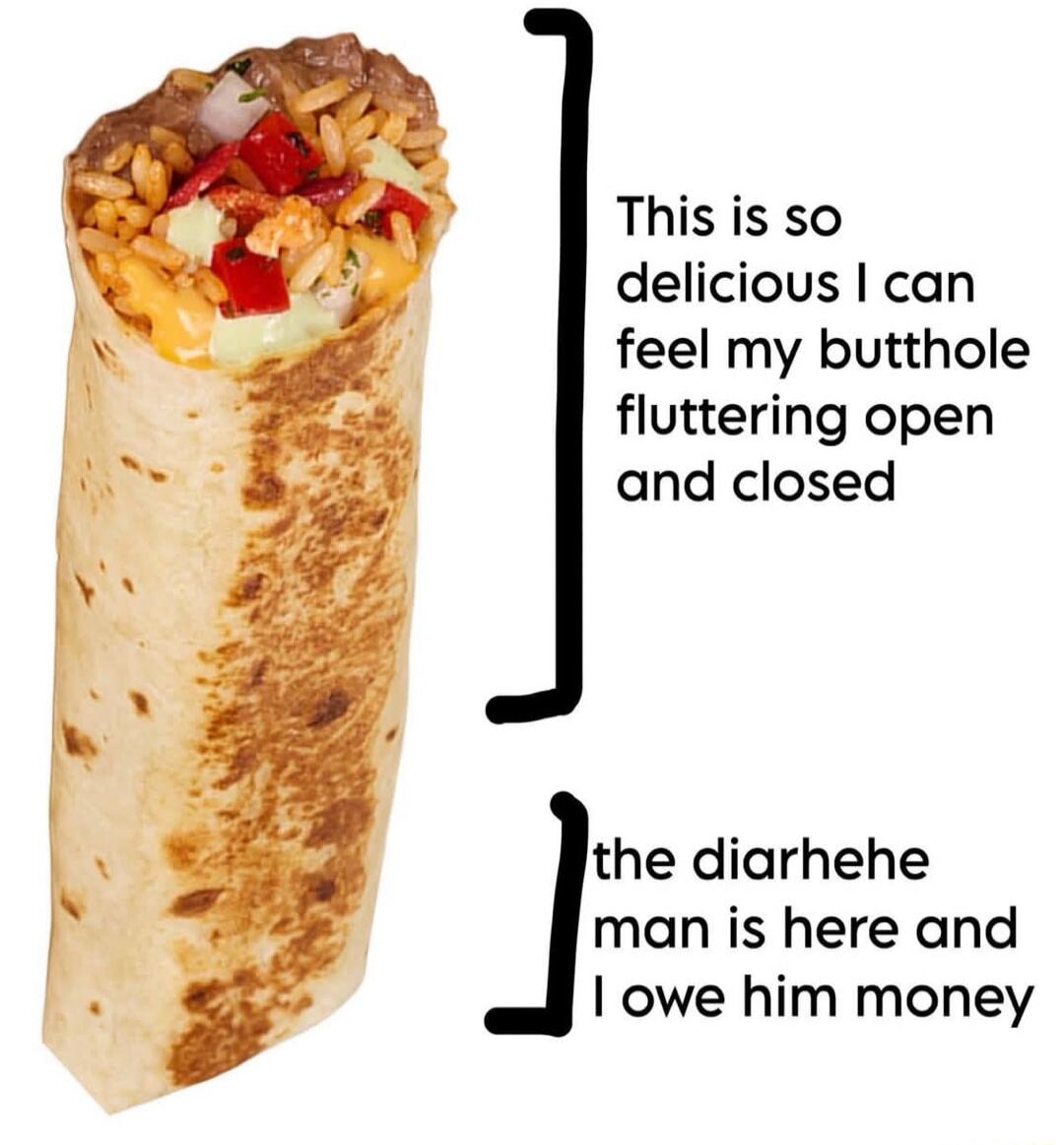 This is so delicious I can feel my butthole fluttering open and closed
the diarhehe man is here and I owe him money