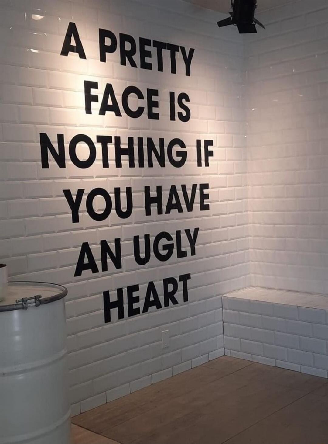 A PRETTY FACE IS NOTHING IF YOU HAVE AN UGLY HEART