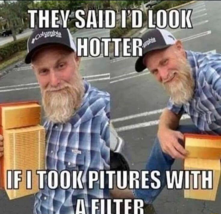 THEY SAID I'D LOOK HOTTER IF I TOOK PITURES WITH A FILTER