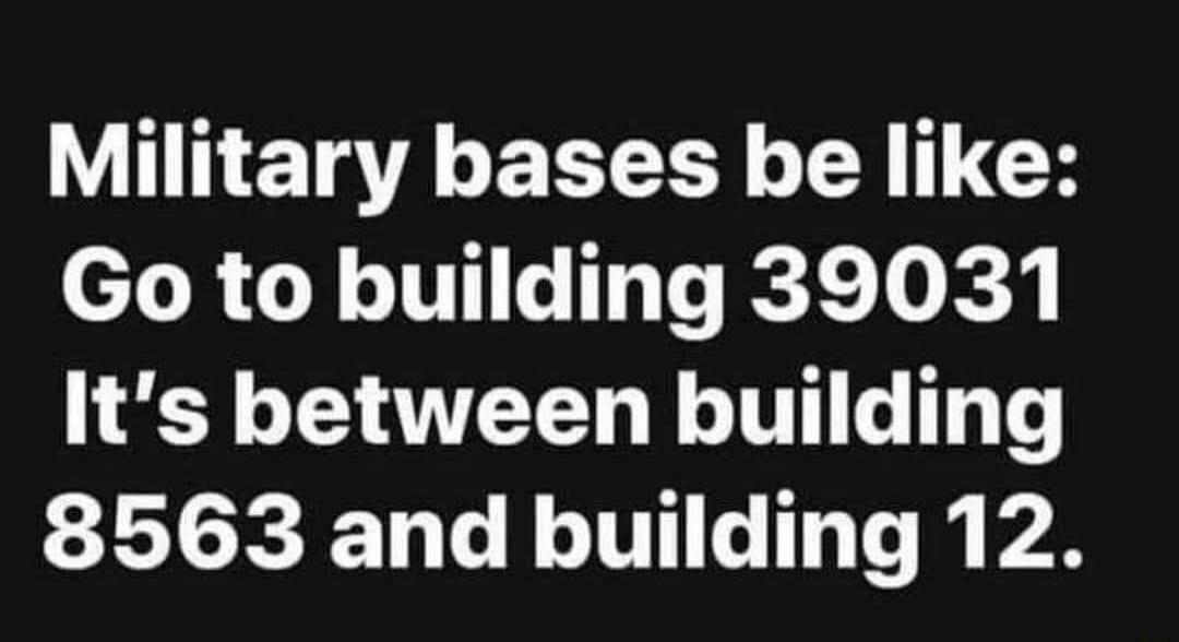 Military bases be like: Go to building 39031 It's between building 8563 and building 12.