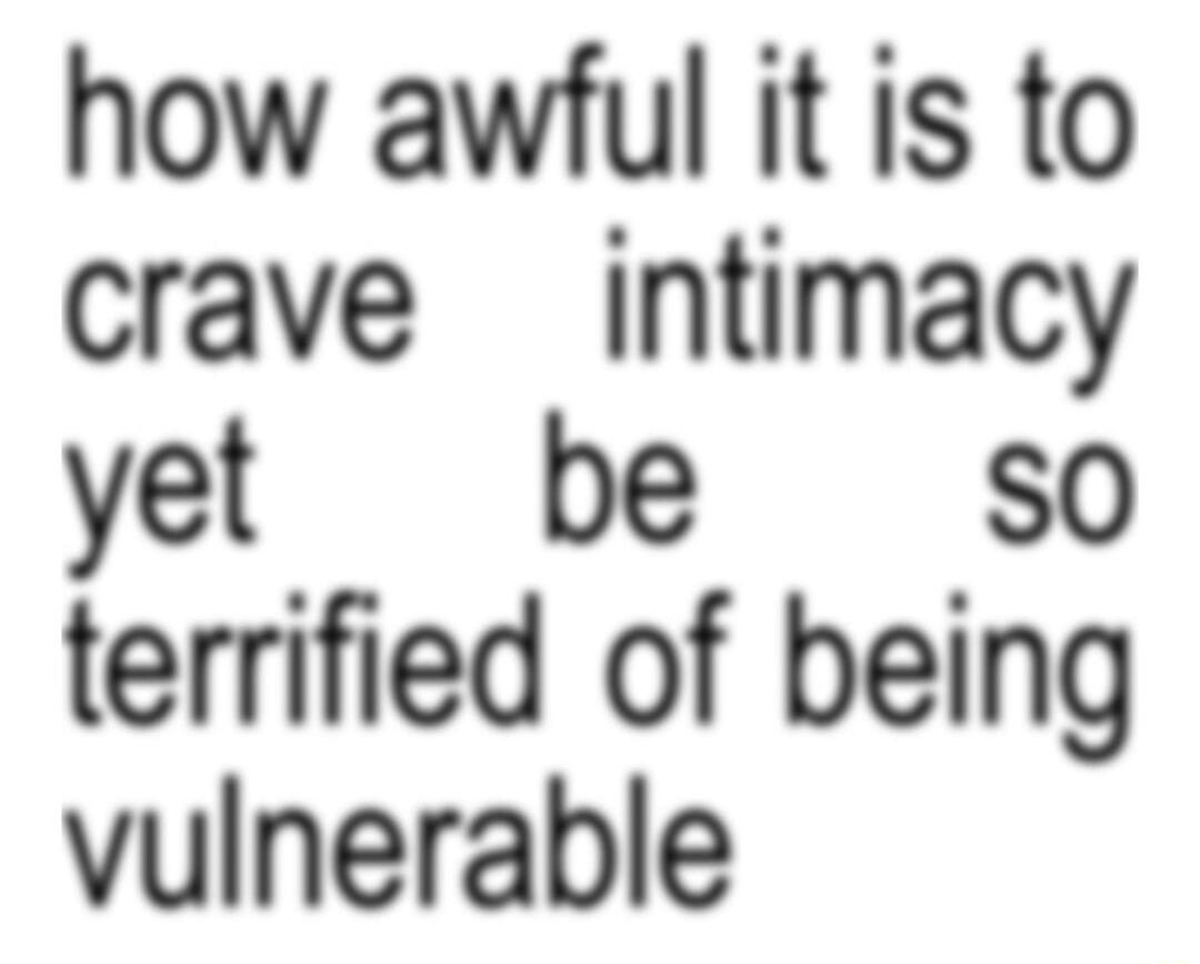 how awful it is to crave intimacy yet be so terrified of being vulnerable