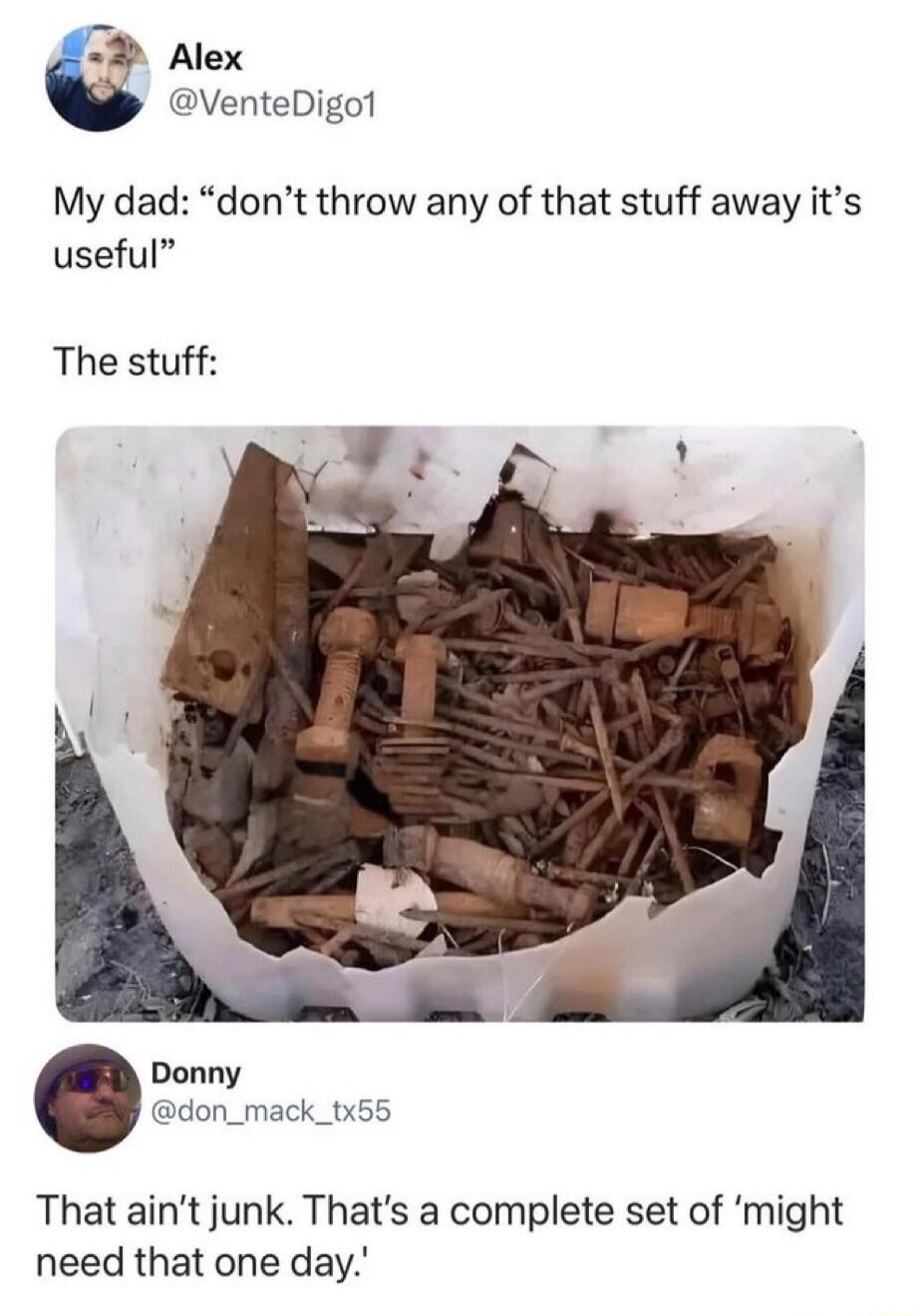 My dad: “don't throw any of that stuff away it's useful