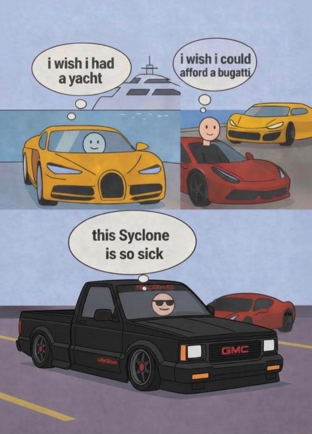 i wish i had a yacht
i wish i could afford a bugatti
this Syclone is so sick