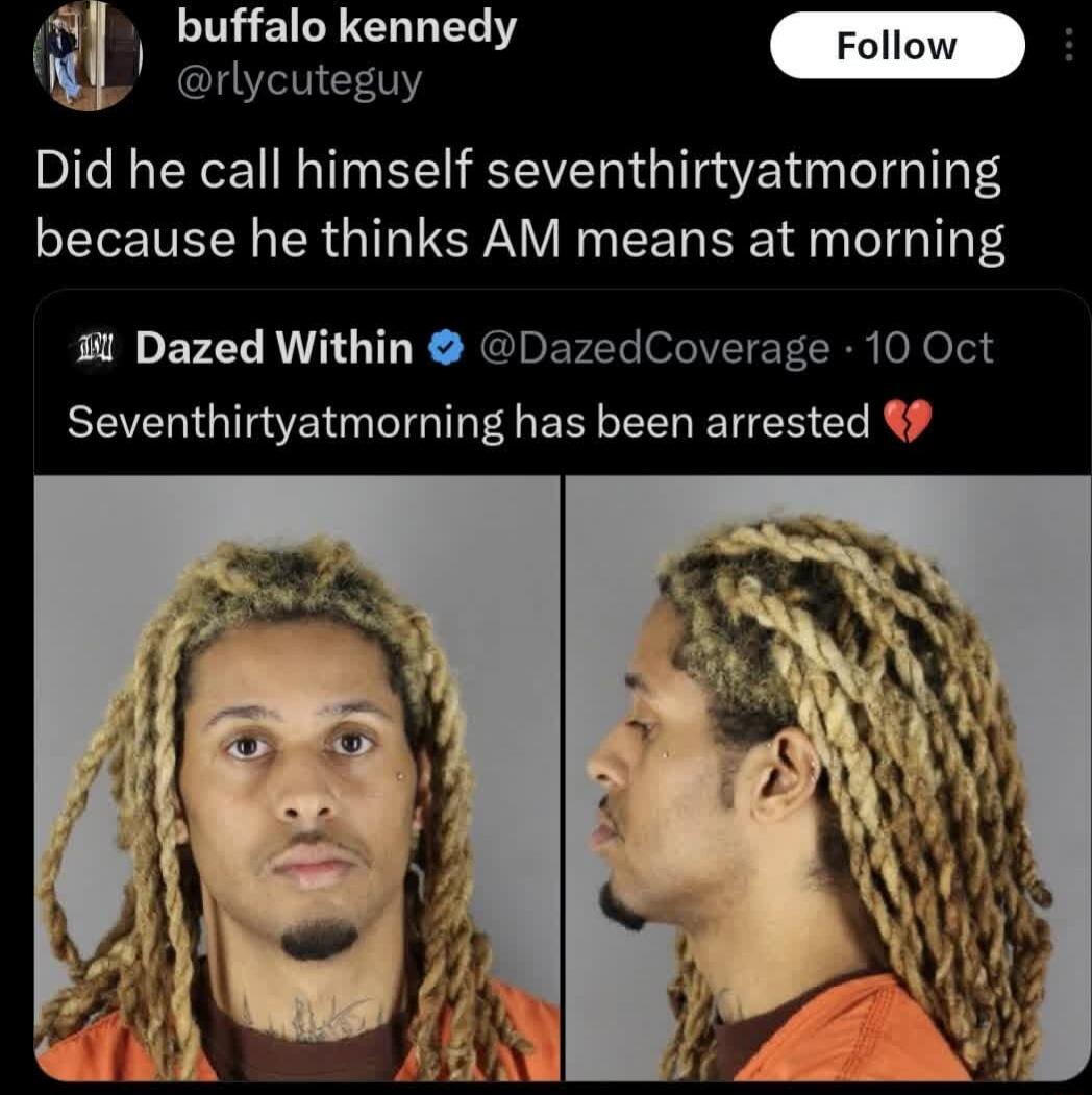 Did he call himself seventhirtyatmorning because he thinks AM means at morning
Seventhirtyatmorning has been arrested