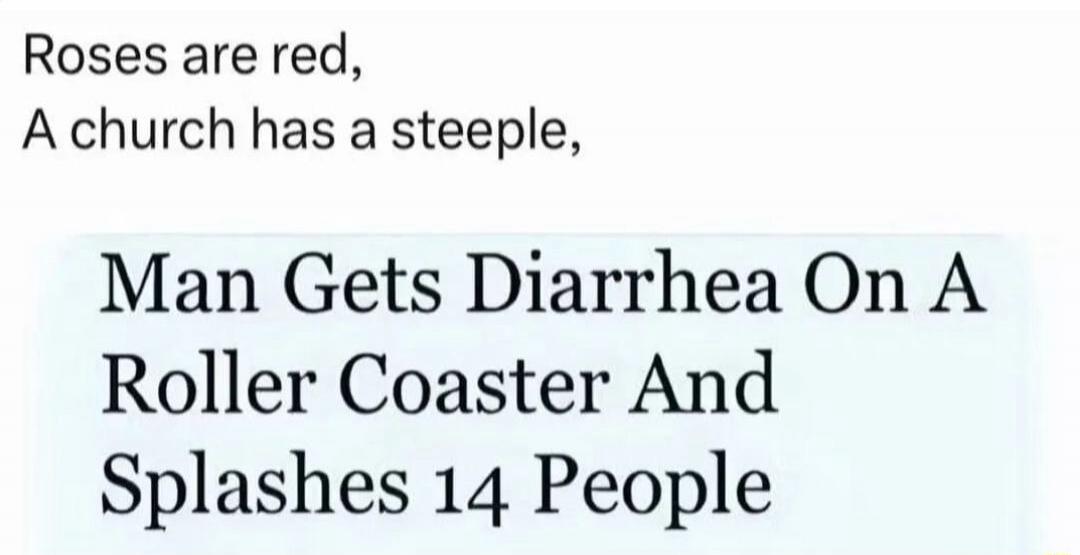 Roses are red,
A church has a steeple,
Man Gets Diarrhea On A
Roller Coaster And
Splashes 14 People