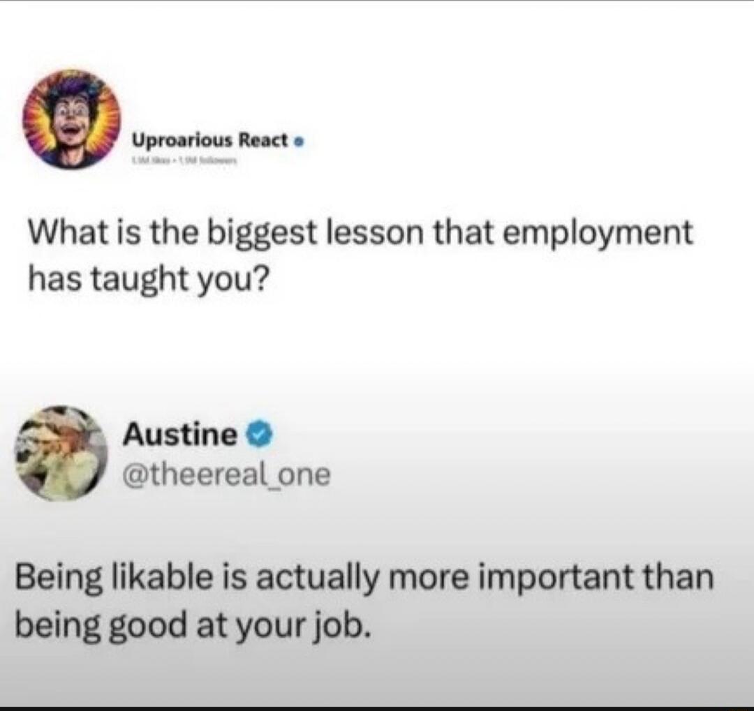 What is the biggest lesson that employment has taught you? Being likable is actually more important than being good at your job.