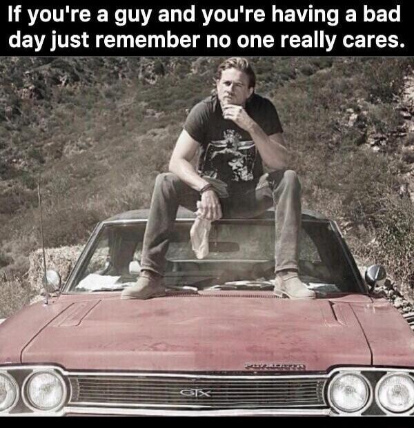 If you're a guy and you're having a bad day just remember no one really cares.
